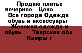 Продаю платье вечернее › Цена ­ 7 000 - Все города Одежда, обувь и аксессуары » Женская одежда и обувь   . Тверская обл.,Кимры г.